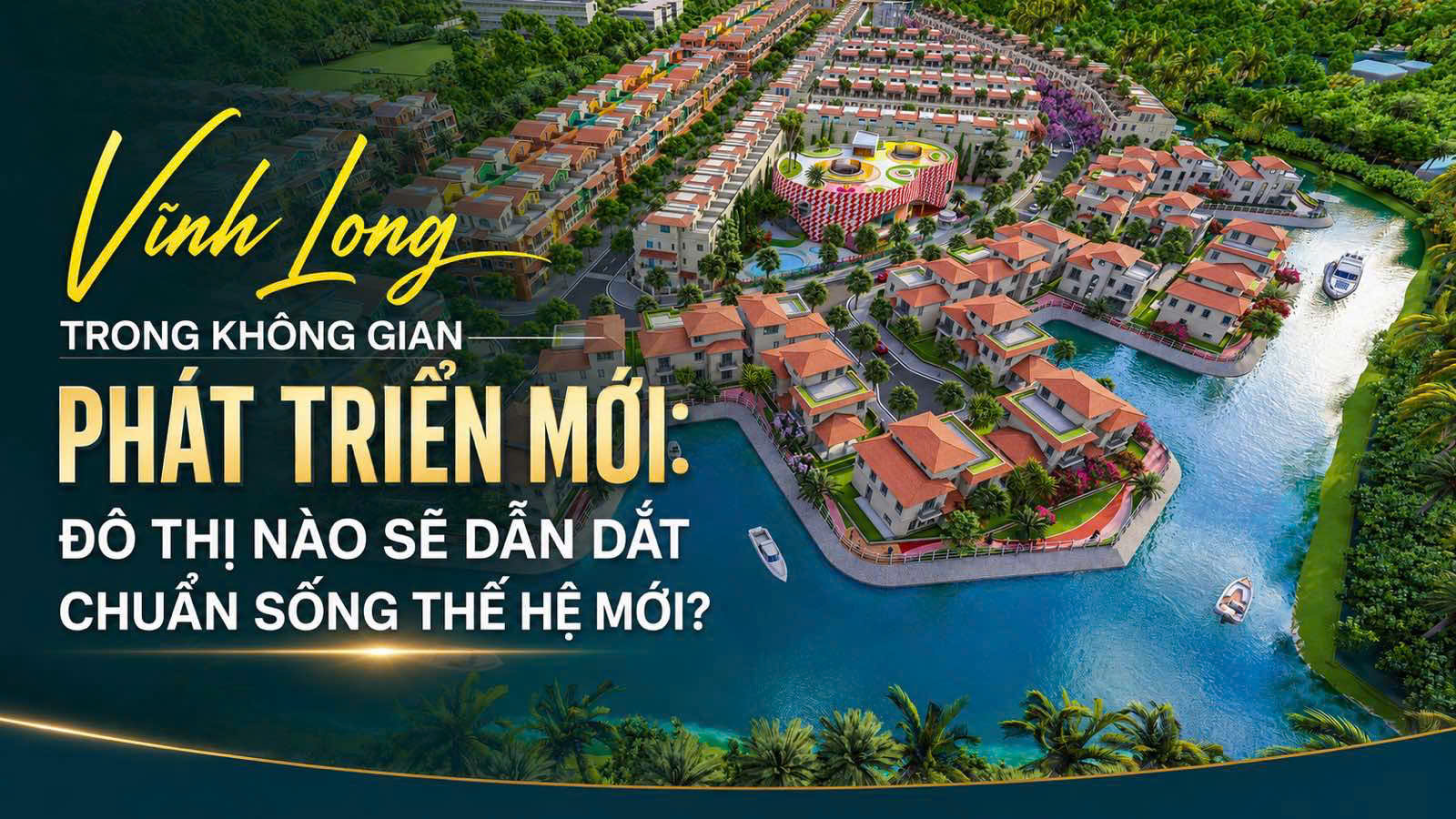 Từ không gian phát triển mới đến chuẩn sống mới: Vì sao Vĩnh Long cần những khu đô thị thế hệ mới?