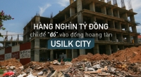 Hàng nghìn tỷ đồng chỉ để “đổ” vào đống hoang tàn Usilk City