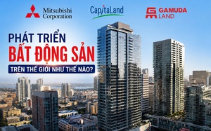 Mitsubishi Corporation, CapitaLand và Gamuda Land phát triển bất động sản trên thế giới như thế nào?