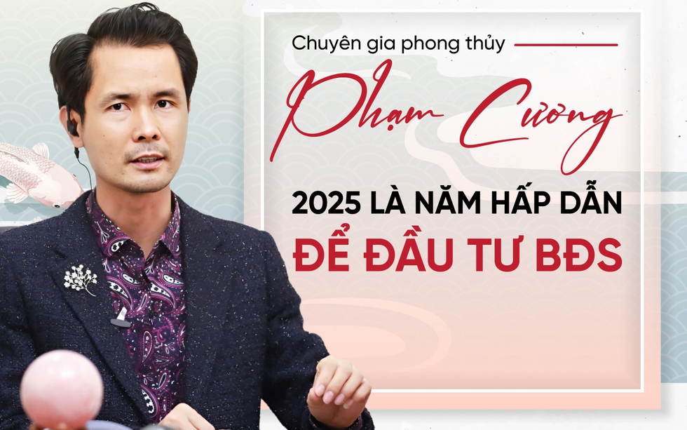 Chuyên gia Phong thủy Phạm Cương: 2025 là năm hấp dẫn để đầu tư BĐS, đặc biệt thuận lợi cho các tuổi có số cuối năm sinh là 6 hoặc 8