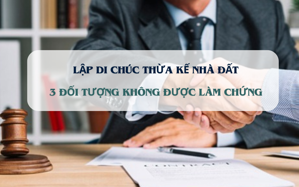 Từ nay, 3 đối tượng này không được làm chứng di chúc thừa kế nhà, đất