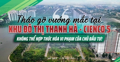 Tháo gỡ vướng mắc tại khu đô thị Thanh Hà – Cienco5: Không thể điều chỉnh quy hoạch theo ý chủ đầu tư
