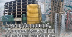 Loạt dự án bất động sản dang dở, bỏ hoang lãng phí do chủ đầu tư "đuối sức"
