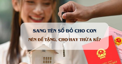 Từ nay, cha mẹ sang tên sổ đỏ cho con nên để tặng, cho hay thừa kế?