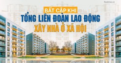 Đề xuất cho Tổng Liên đoàn Lao động xây nhà ở xã hội: Những mâu thuẫn về luật và hệ lụy 