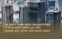 Thủ Thiêm thành trung tâm kinh tế mới, TP.HCM định hình lại 'bức tranh' bất động sản hạng sang