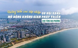 Hướng biển sau sáp nhập: Cơ hội vàng mở rộng không gian phát triển cho từng địa phương