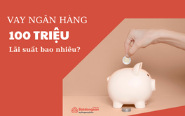 Vay 100 triệu ngân hàng lãi suất bao nhiêu hiện nay