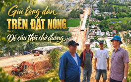 Giữ lòng dân trên đất nóng: Bài 3 - Để cầu thôi chờ đường