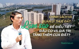 Chính sách và quản lý thuế đất: Làm sao để hạn chế đầu cơ và điều tiết giá trị tăng thêm của đất?