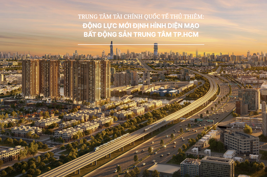 Trung tâm Tài chính Quốc tế Thủ Thiêm: Động lực mới định hình diện mạo bất động sản trung tâm TP.HCM