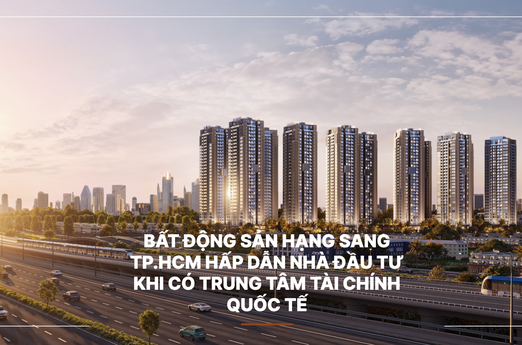 Bất động sản hạng sang TP.HCM hấp dẫn nhà đầu tư khi có Trung tâm Tài chính quốc tế