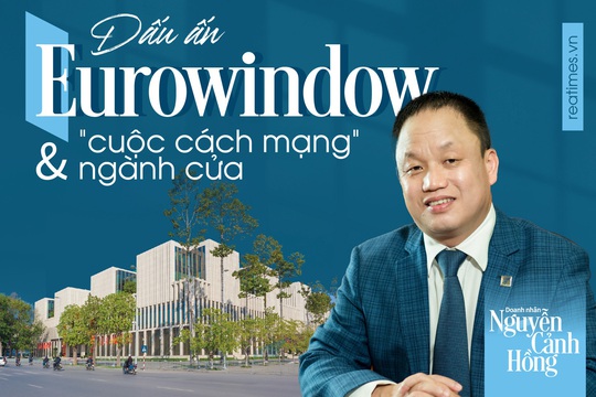 Doanh nhân Nguyễn Cảnh Hồng: Dấu ấn Eurowindow và "cuộc cách mạng" ngành cửa