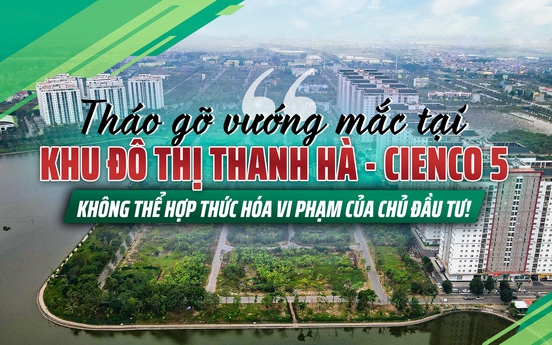 Tháo gỡ vướng mắc tại khu đô thị Thanh Hà – Cienco5: Không thể điều chỉnh quy hoạch theo ý chủ đầu tư