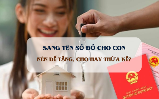 Từ nay, cha mẹ sang tên sổ đỏ cho con nên để tặng, cho hay thừa kế?