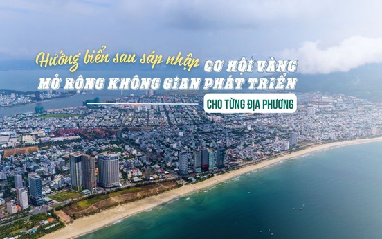 Hướng biển sau sáp nhập: Cơ hội vàng mở rộng không gian phát triển cho từng địa phương