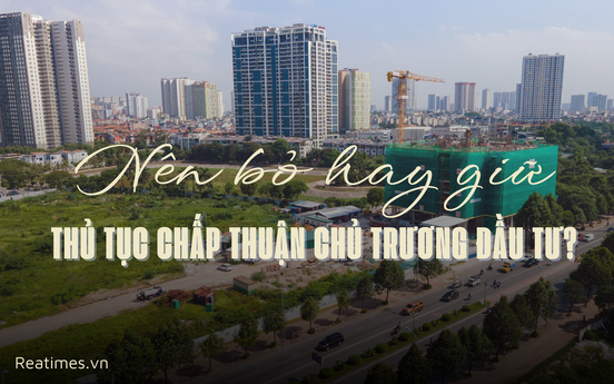 Thủ tục chấp thuận chủ trương đầu tư: Không thể bỏ, nhưng phải "đại phẫu" để xóa bỏ cơ chế "xin - cho"
