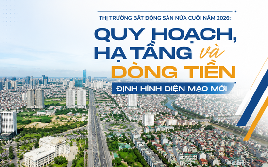 Thị trường bất động sản nửa cuối năm 2026: Quy hoạch, hạ tầng và dòng tiền định hình diện mạo mới