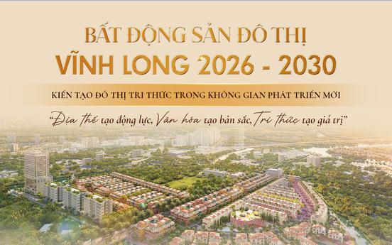 [INFOGRAPHIC] Bất động sản đô thị Vĩnh Long 2026 - 2030: Kiến tạo đô thị tri thức trong không gian phát triển mới