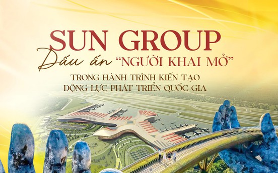 Sun Group: Từ những vùng đất “thức giấc” đến hình ảnh Việt Nam vươn mình trong kỷ nguyên mới