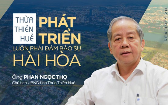 Chủ tịch UBND tỉnh Thừa Thiên - Huế Phan Ngọc Thọ: Phát triển luôn phải đảm bảo sự hài hòa