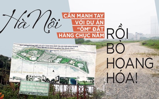 Hà Nội cần mạnh tay với dự án “ôm” đất hàng chục năm rồi bỏ hoang hóa