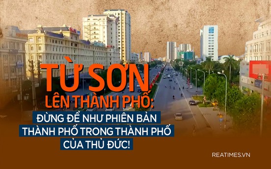 Từ Sơn (Bắc Ninh)  lên thành phố: Đừng để như phiên bản “thành phố trong thành phố“ nhìn từ Thủ Đức