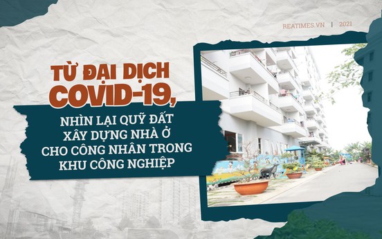 Bài 6: Từ đại dịch Covid-19, nhìn lại quỹ đất xây dựng nhà ở cho công nhân trong khu công nghiệp