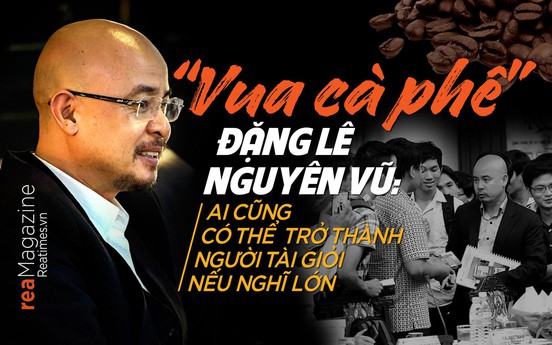 “Vua cà phê” Đặng Lê Nguyên Vũ: “Ai cũng có thể trở thành người tài giỏi nếu nghĩ lớn“