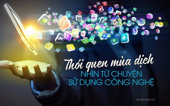 Thói quen mùa dịch nhìn từ chuyện sử dụng công nghệ