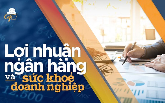 Lợi nhuận ngân hàng và sức khoẻ doanh nghiệp