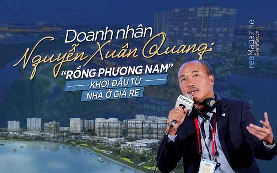 Doanh nhân Nguyễn Xuân Quang: “Rồng phương Nam” khởi đầu từ nhà ở giá rẻ