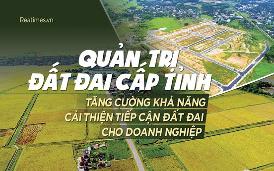 Quản trị đất đai cấp tỉnh tăng cường khả năng cải thiện tiếp cận đất đai cho doanh nghiệp