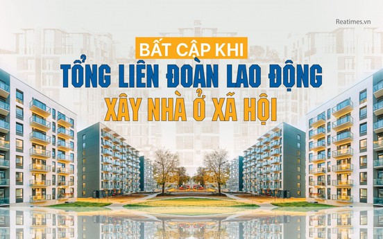 Đề xuất cho Tổng Liên đoàn Lao động xây nhà ở xã hội: Những mâu thuẫn về luật và hệ lụy