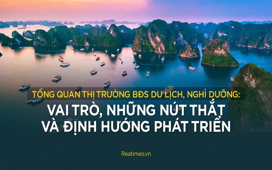 Tổng quan thị trường bất động sản du lịch, nghỉ dưỡng: Vai trò, những nút thắt và định hướng phát triển