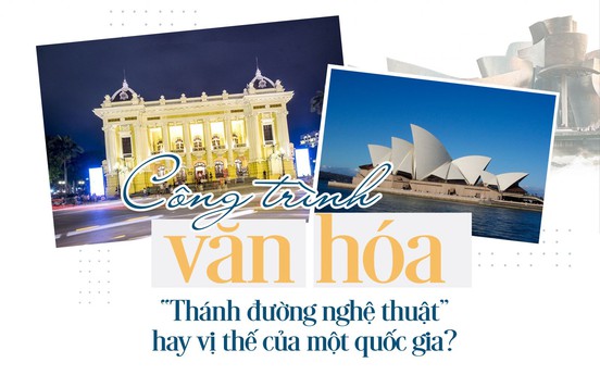 Công trình văn hóa - “Thánh đường nghệ thuật” hay vị thế của một quốc gia?