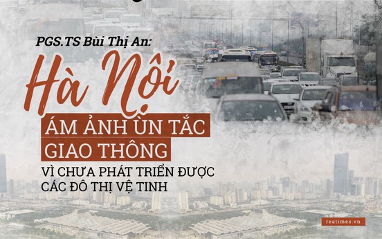 PGS. TS. Bùi Thị An: “Hà Nội ám ảnh ùn tắc giao thông vì chưa phát triển được các đô thị vệ tinh”