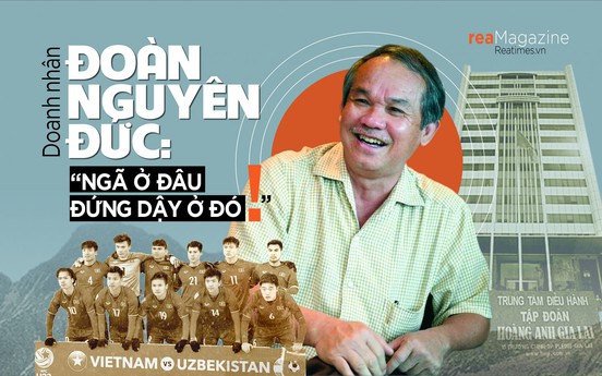 Doanh nhân Đoàn Nguyên Đức: “Ngã ở đâu đứng dậy ở đó!”
