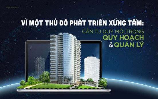 Vì một Thủ đô phát triển xứng tầm: Cần tư duy mới trong quy hoạch và quản lý