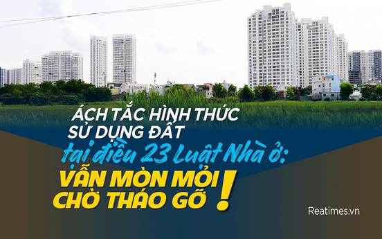 Điều 23 Luật Nhà ở: Vẫn ách tắc hình thức sử dụng đất của dự án nhà ở thương mại
