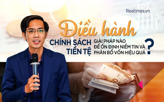 Điều hành chính sách tiền tệ - Giải pháp nào để ổn định niềm tin và phân bổ vốn hiệu quả?