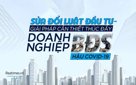 Sửa đổi Luật Đầu tư - giải pháp cần thiết thúc đẩy doanh nghiệp Bất động sản hậu Covid-19