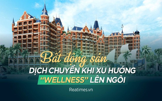 Bất động sản dịch chuyển khi xu hướng “wellness” lên ngôi