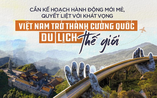 Cần kế hoạch hành động mới mẻ, quyết liệt với khát vọng Việt Nam trở thành cường quốc du lịch thế giới
