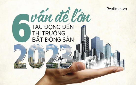 6 vấn đề lớn tác động đến thị trường bất động sản 2023