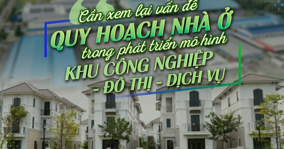 Phát triển khu công nghiệp - đô thị - dịch vụ: Cần xem lại vấn đề quy hoạch nhà ở tại các mô hình này
