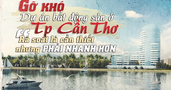 Gỡ khó cho dự án bất động sản ở TP Cần Thơ:  Rà soát là cần thiết nhưng cần phải nhanh hơn