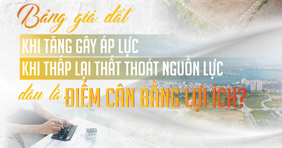 Xây dựng bảng giá đất mới: Hóa giải mâu thuẫn giữa "nguyên tắc thị trường" và "hài hòa lợi ích"