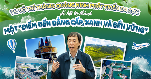TS. Võ Trí Thành: Quảng Ninh phát triển đa cực để hội tụ thành một “điểm đến đẳng cấp, xanh và bền vững”