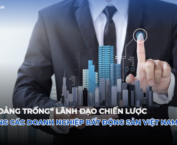 "Khoảng trống" lãnh đạo chiến lược trong các doanh nghiệp bất động sản Việt Nam